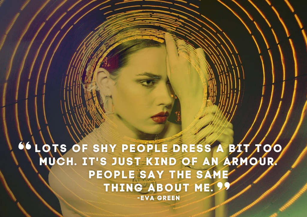 Lots of shy people dress a bit too much. It's just kind of an armour. People say the same thing about me. - Eva Green