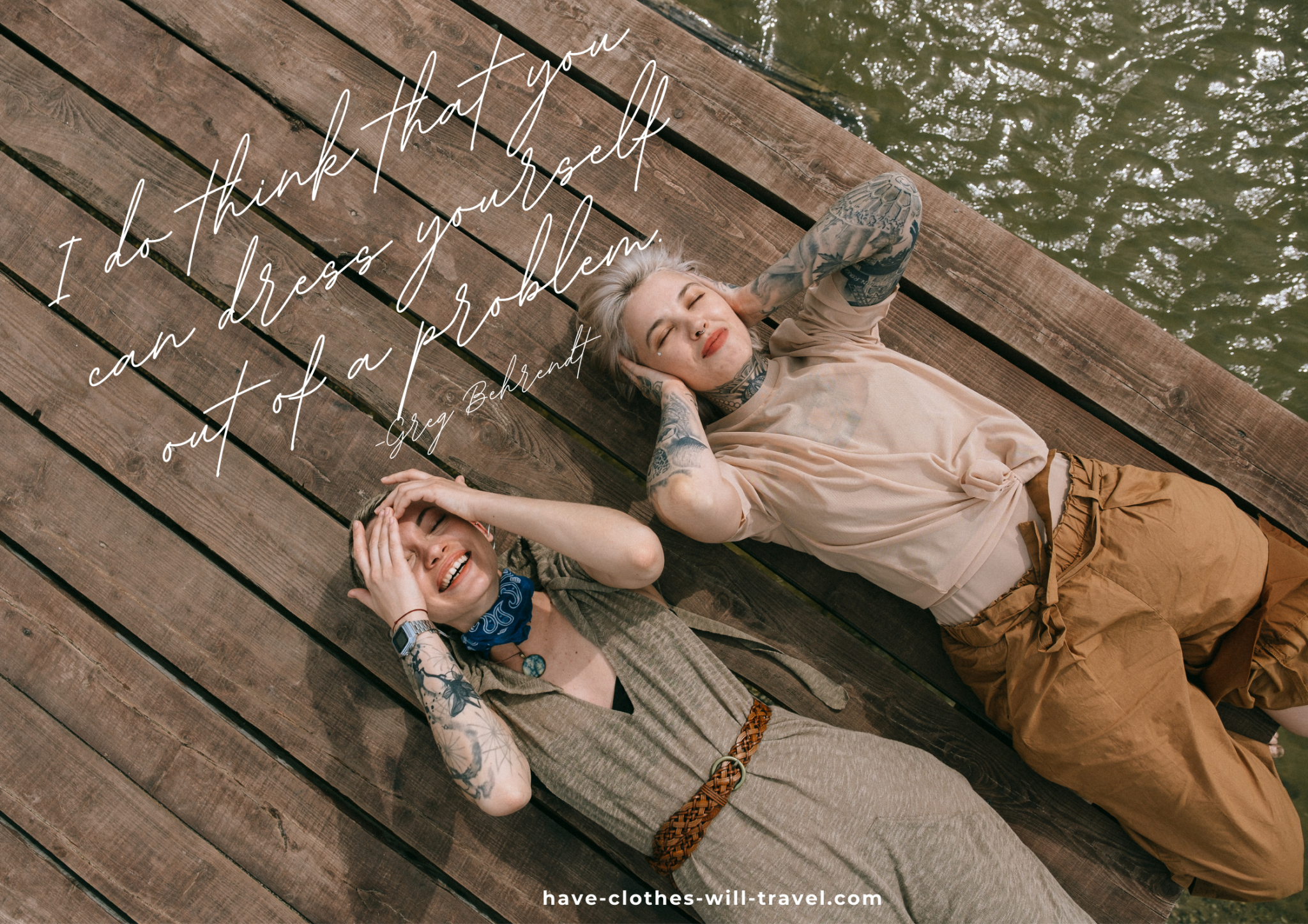 Two tattooed women lay side by side on a wooden pier next to water. They're laughing, and both wearing neutral colored clothing. Text on the image says, "I do think that you can dress yourself out of a problem. - Greg Behrendt"