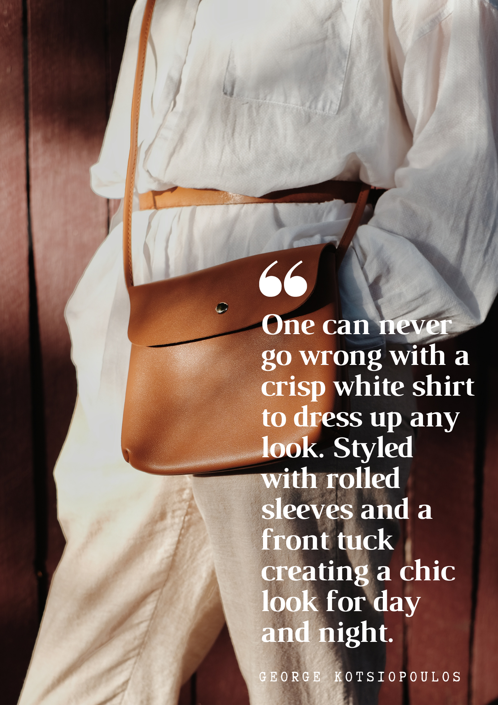 A person poses leaning against a wall wearing white linen pants, a shirt, and a caramel leather cross-body purse. White text over the image says, "One can never go wrong with a crisp white shirt to dress up any look. Styled with rolled sleeves and a front tuck creating a chic look for day and night. - George Kotsiopoulos"