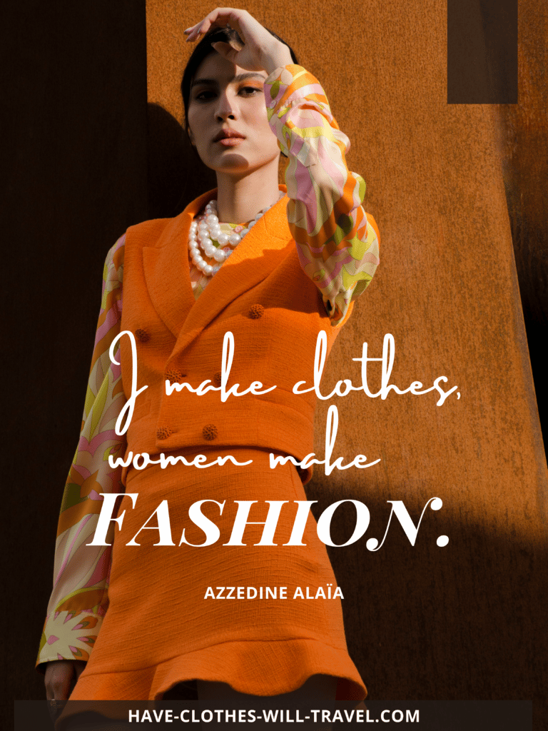 I make clothes, women make fashion. —Azzedine Alaïa